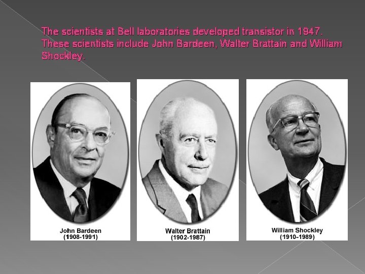 The scientists at Bell laboratories developed transistor in 1947. These scientists include John Bardeen,