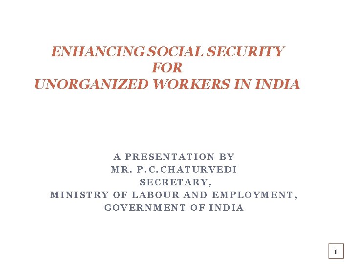 ENHANCING SOCIAL SECURITY FOR UNORGANIZED WORKERS IN INDIA A PRESENTATION BY MR. P. C.