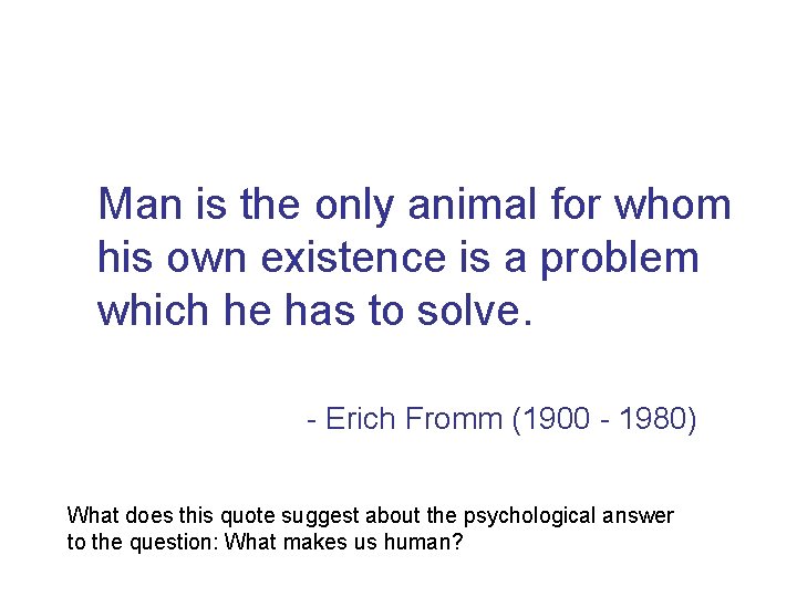 Man is the only animal for whom his own existence is a problem which