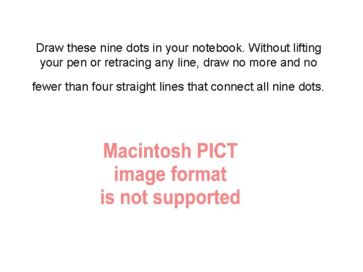 Draw these nine dots in your notebook. Without lifting your pen or retracing any