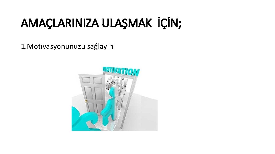 AMAÇLARINIZA ULAŞMAK İÇİN; 1. Motivasyonunuzu sağlayın 