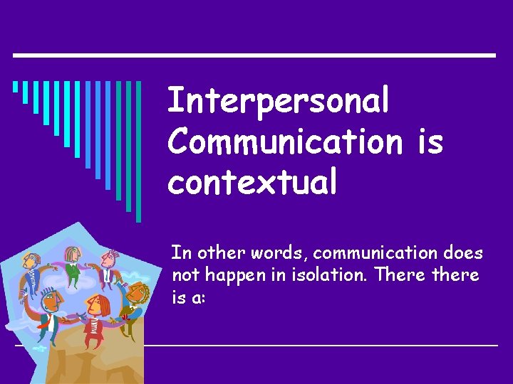 Interpersonal Communication is contextual In other words, communication does not happen in isolation. There