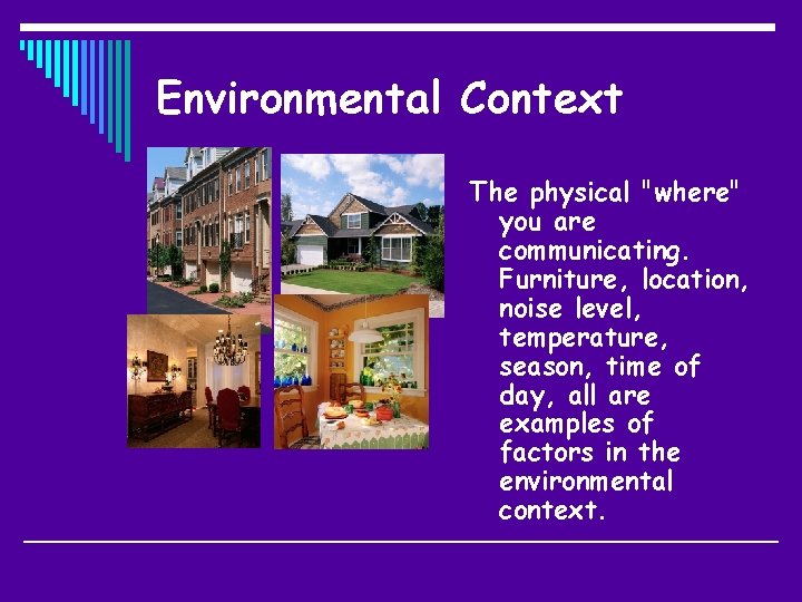 Environmental Context. The physical "where" you are communicating. Furniture, location, noise level, temperature, season,