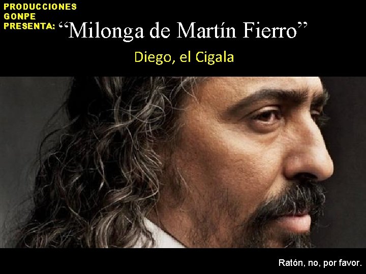 PRODUCCIONES GONPE PRESENTA: “Milonga de Martín Fierro” Diego, el Cigala Ratón, no, por favor.