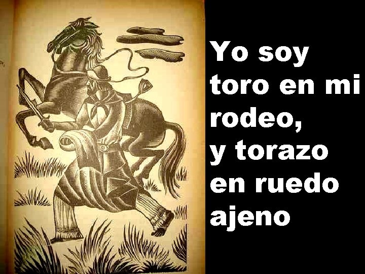 Yo soy toro en mi rodeo, y torazo en ruedo ajeno 