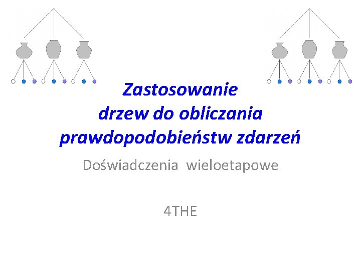 Zastosowanie drzew do obliczania prawdopodobieństw zdarzeń Doświadczenia wieloetapowe 4 THE 