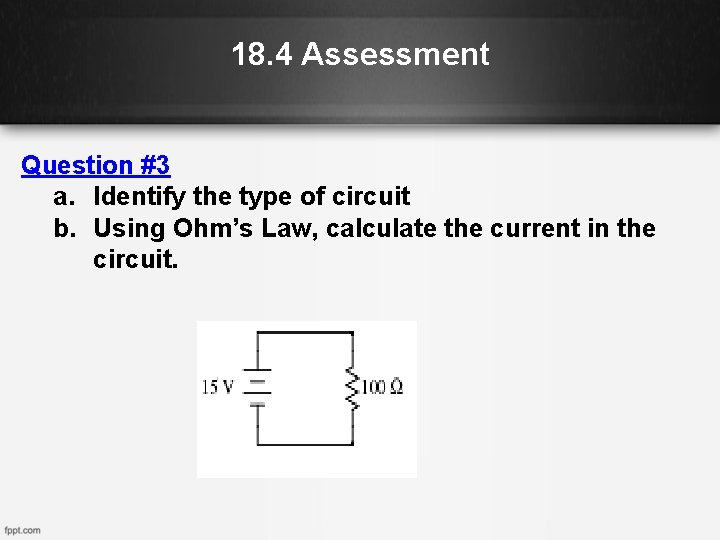 18. 4 Assessment Question #3 a. Identify the type of circuit b. Using Ohm’s