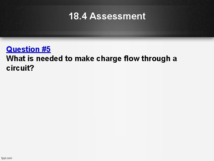 18. 4 Assessment Question #5 What is needed to make charge flow through a