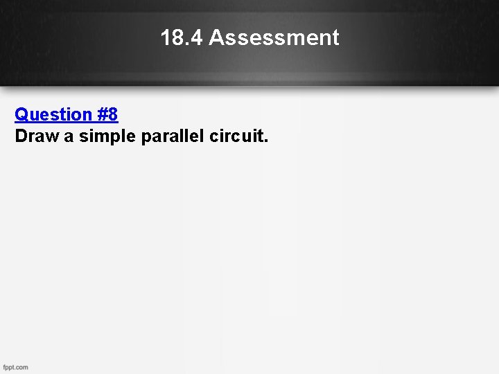 18. 4 Assessment Question #8 Draw a simple parallel circuit. 