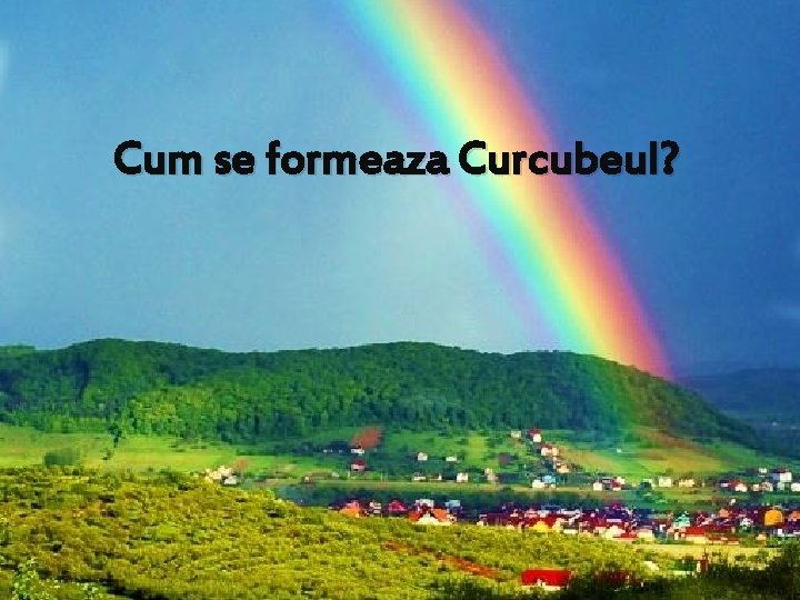 Cum se formeaza Curcubeul? 