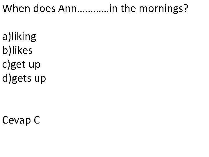 When does Ann…………in the mornings? a)liking b)likes c)get up d)gets up Cevap C 