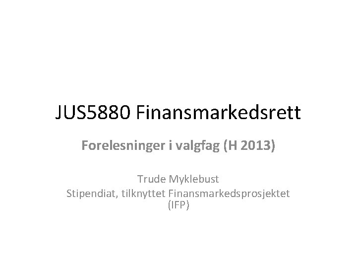 JUS 5880 Finansmarkedsrett Forelesninger i valgfag (H 2013) Trude Myklebust Stipendiat, tilknyttet Finansmarkedsprosjektet (IFP)