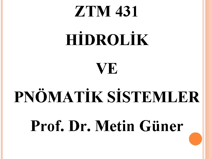 ZTM 431 HİDROLİK VE PNÖMATİK SİSTEMLER Prof. Dr. Metin Güner ZTM 431 HİDROLİK VE PNÖMATİK SİSTEMLER Prof. Dr. Metin Güner