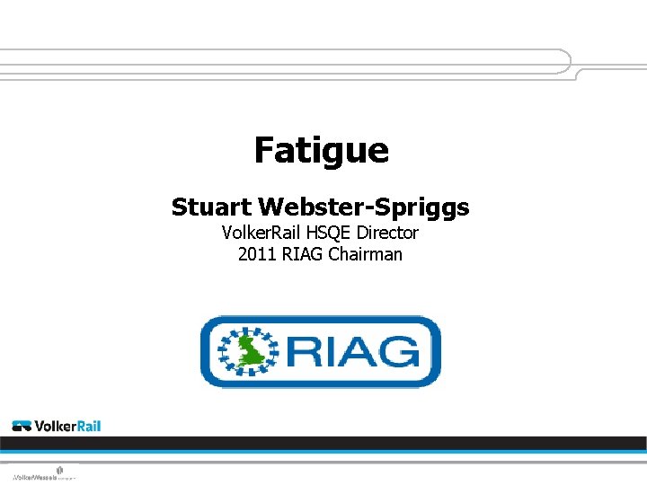 Fatigue Stuart Webster-Spriggs Volker. Rail HSQE Director 2011 RIAG Chairman 