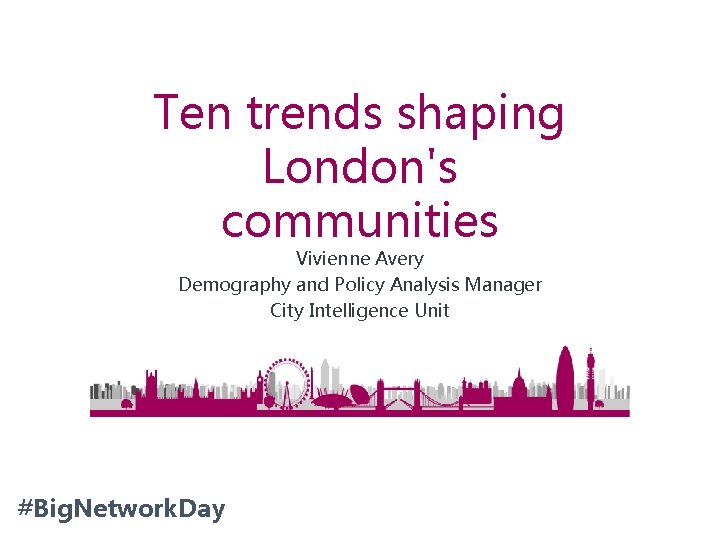 Ten trends shaping London's communities Vivienne Avery Demography and Policy Analysis Manager City Intelligence