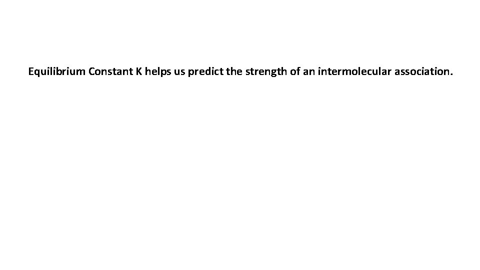 Equilibrium Constant K helps us predict the strength of an intermolecular association. 