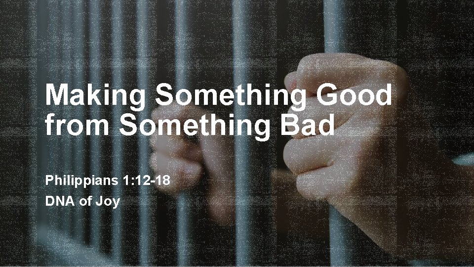 Making Something Good from Something Bad Philippians 1: 12 -18 DNA of Joy 