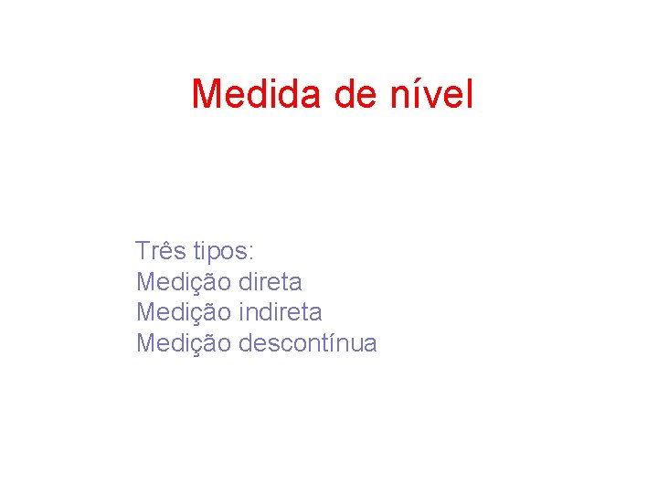 Medida de nível Três tipos: Medição direta Medição indireta Medição descontínua 