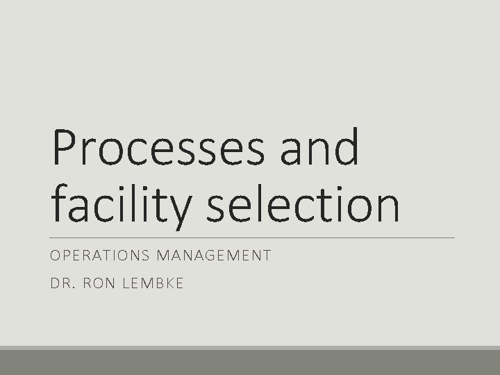 Processes and facility selection OPERATIONS MANAGEMENT DR. RON LEMBKE Processes and facility selection OPERATIONS MANAGEMENT DR. RON LEMBKE