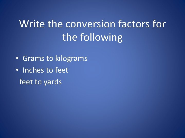 Write the conversion factors for the following • Grams to kilograms • Inches to