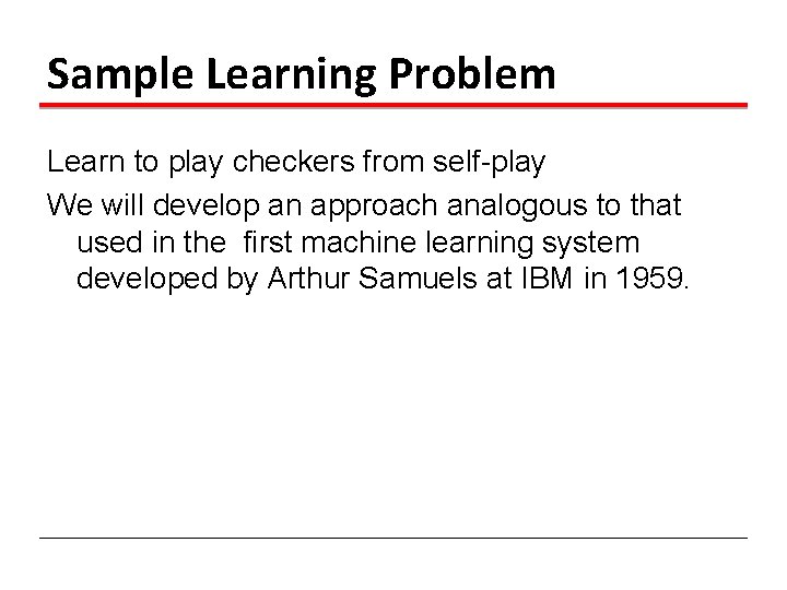 Sample Learning Problem Learn to play checkers from self-play We will develop an approach