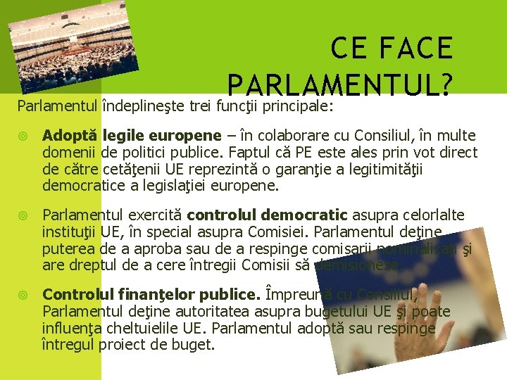 CE FACE PARLAMENTUL? Parlamentul îndeplineşte trei funcţii principale: Adoptă legile europene – în colaborare