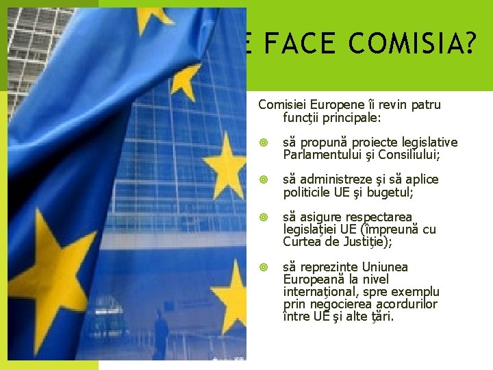 CE FACE COMISIA? Comisiei Europene îi revin patru funcţii principale: să propună proiecte legislative