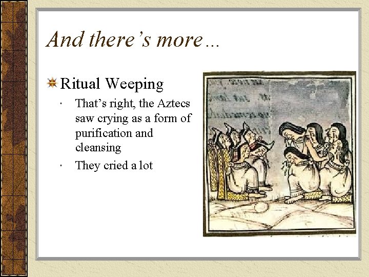 And there’s more… Ritual Weeping That’s right, the Aztecs saw crying as a form
