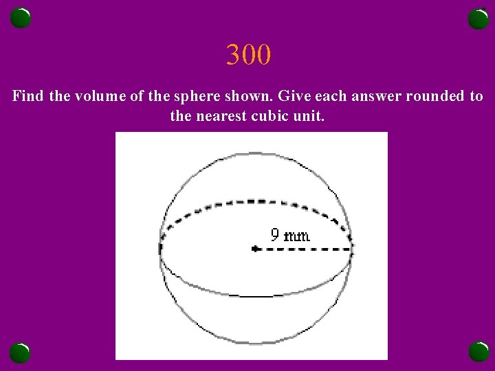 300 Find the volume of the sphere shown. Give each answer rounded to the