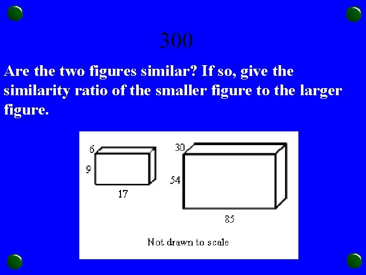 300 Are the two figures similar? If so, give the similarity ratio of the