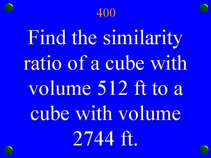 400 Find the similarity ratio of a cube with volume 512 ft to a