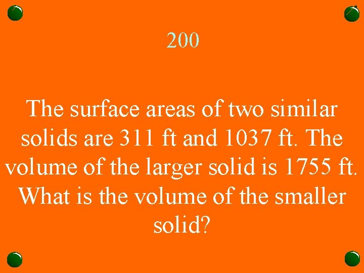 200 The surface areas of two similar solids are 311 ft and 1037 ft.