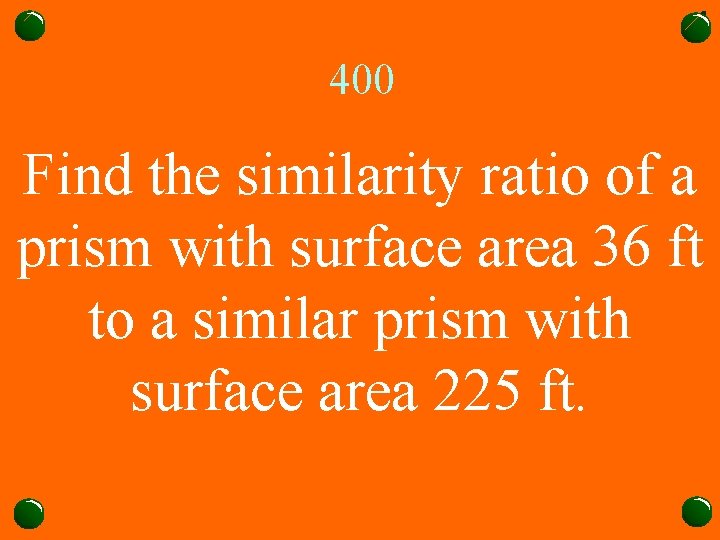 400 Find the similarity ratio of a prism with surface area 36 ft to