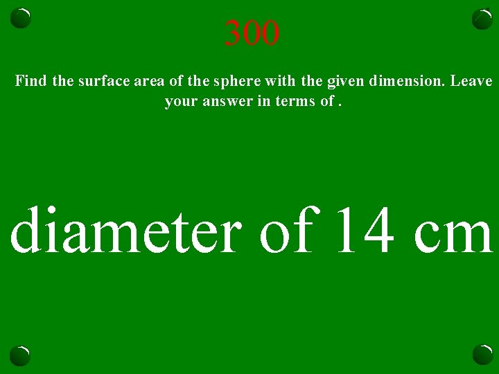 300 Find the surface area of the sphere with the given dimension. Leave your