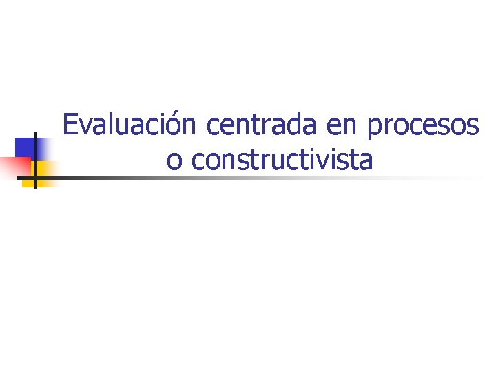 Evaluación centrada en procesos o constructivista Evaluación centrada en procesos o constructivista