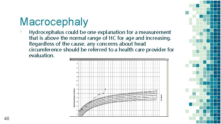 Macrocephaly ▪ 40 Hydrocephalus could be one explanation for a measurement that is above Macrocephaly ▪ 40 Hydrocephalus could be one explanation for a measurement that is above