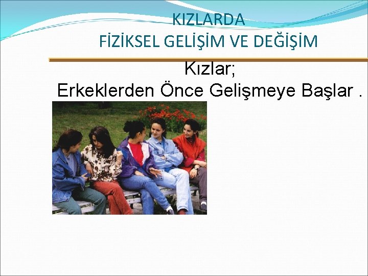 KIZLARDA FİZİKSEL GELİŞİM VE DEĞİŞİM Kızlar; Erkeklerden Önce Gelişmeye Başlar. 