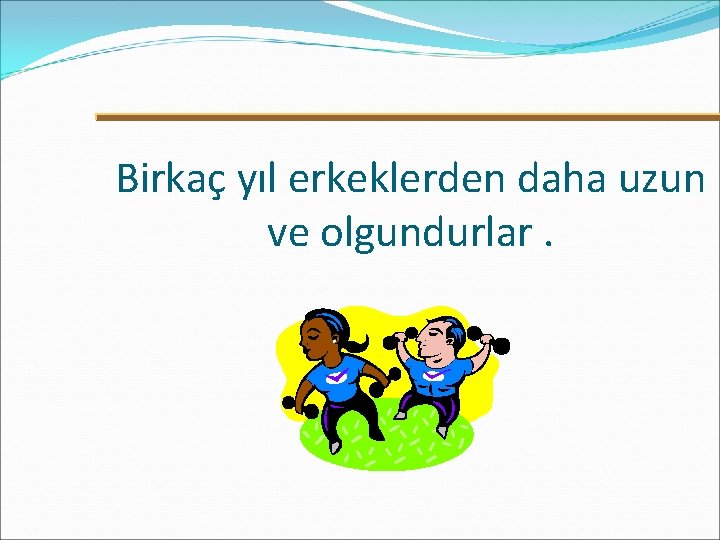 Birkaç yıl erkeklerden daha uzun ve olgundurlar. 