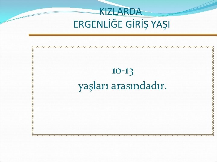 KIZLARDA ERGENLİĞE GİRİŞ YAŞI 10 -13 yaşları arasındadır. 