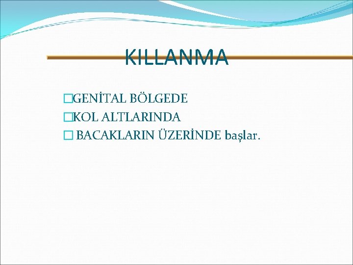 KILLANMA �GENİTAL BÖLGEDE �KOL ALTLARINDA � BACAKLARIN ÜZERİNDE başlar. 