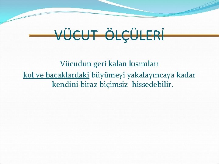 VÜCUT ÖLÇÜLERİ Vücudun geri kalan kısımları kol ve bacaklardaki büyümeyi yakalayıncaya kadar kendini biraz