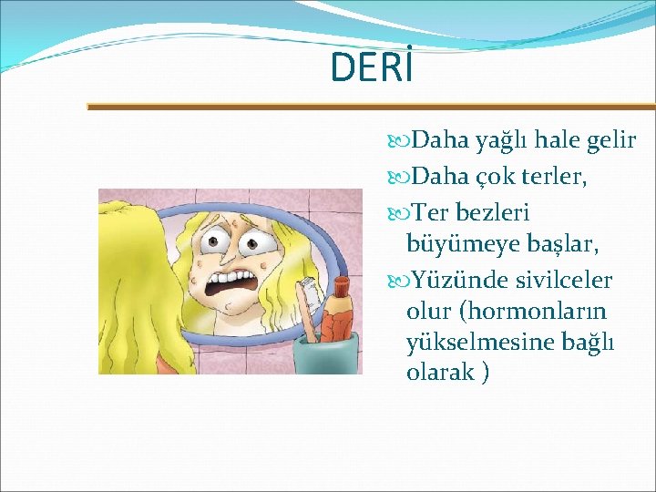 DERİ Daha yağlı hale gelir Daha çok terler, Ter bezleri büyümeye başlar, Yüzünde sivilceler