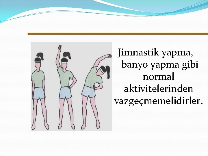 Jimnastik yapma, banyo yapma gibi normal aktivitelerinden vazgeçmemelidirler. 