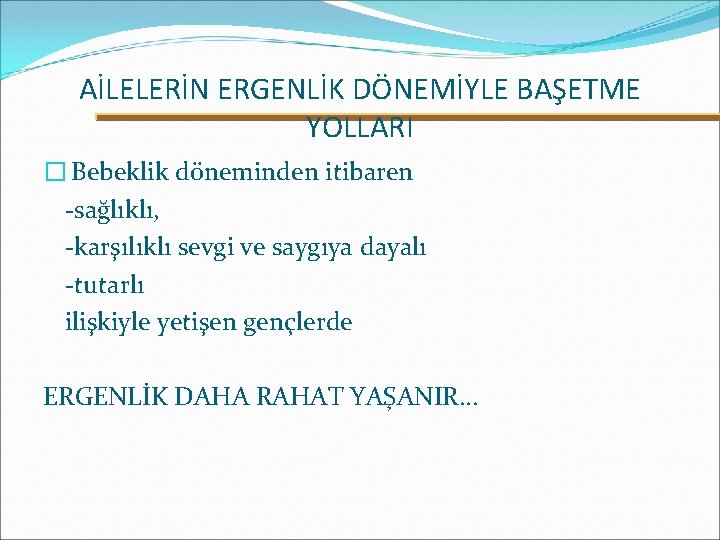 AİLELERİN ERGENLİK DÖNEMİYLE BAŞETME YOLLARI � Bebeklik döneminden itibaren -sağlıklı, -karşılıklı sevgi ve saygıya