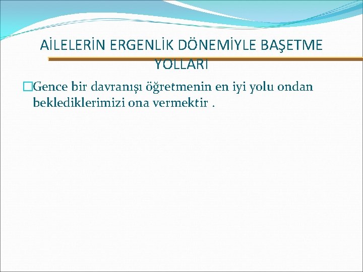 AİLELERİN ERGENLİK DÖNEMİYLE BAŞETME YOLLARI �Gence bir davranışı öğretmenin en iyi yolu ondan beklediklerimizi