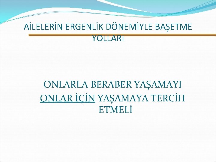 AİLELERİN ERGENLİK DÖNEMİYLE BAŞETME YOLLARI ONLARLA BERABER YAŞAMAYI ONLAR İÇİN YAŞAMAYA TERCİH ONLAR İÇİN