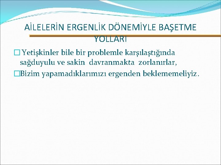 AİLELERİN ERGENLİK DÖNEMİYLE BAŞETME YOLLARI � Yetişkinler bile bir problemle karşılaştığında sağduyulu ve sakin