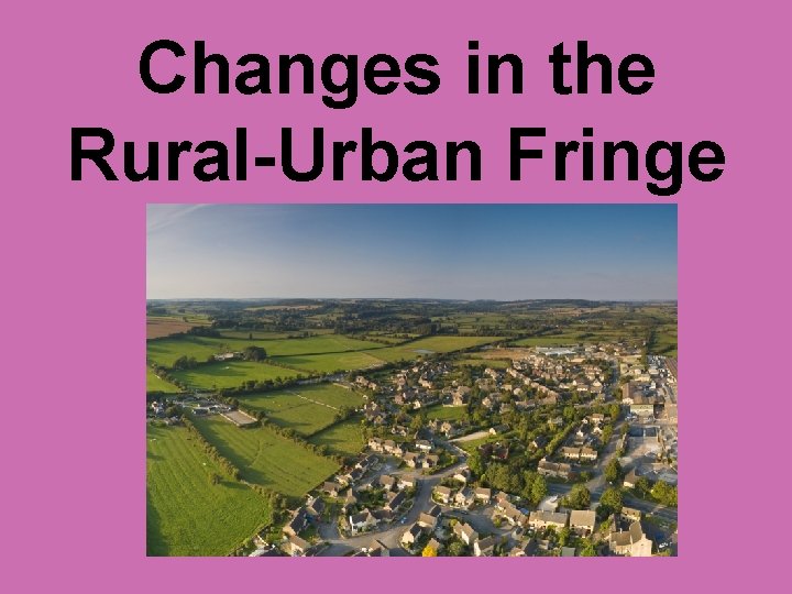 Changes in the Rural-Urban Fringe 