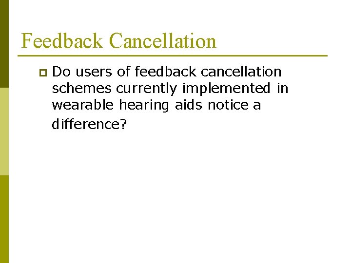 Feedback Cancellation p Do users of feedback cancellation schemes currently implemented in wearable hearing Feedback Cancellation p Do users of feedback cancellation schemes currently implemented in wearable hearing