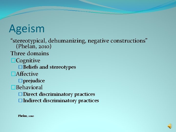 Ageism “stereotypical, dehumanizing, negative constructions” (Phelan, 2010) Three domains �Cognitive �Beliefs and stereotypes �Affective